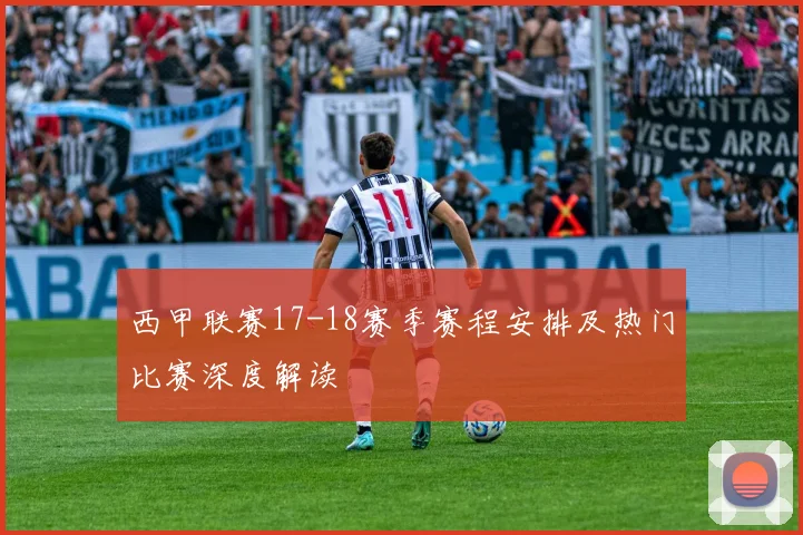 西甲联赛17-18赛季赛程安排及热门比赛深度解读
