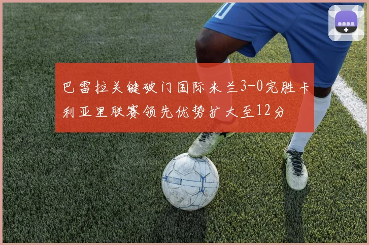 巴雷拉关键破门国际米兰3-0完胜卡利亚里联赛领先优势扩大至12分