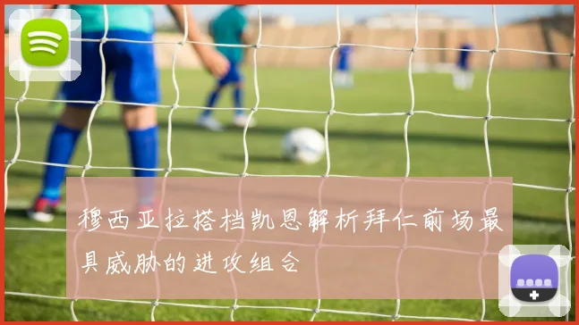 穆西亚拉搭档凯恩解析拜仁前场最具威胁的进攻组合