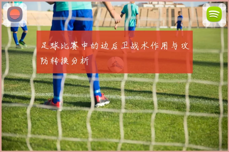 足球比赛中的边后卫战术作用与攻防转换分析