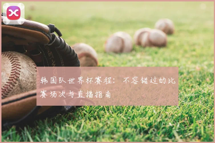 韩国队世界杯赛程：不容错过的比赛场次与直播指南