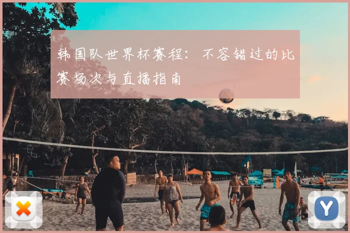 韩国队世界杯赛程：不容错过的比赛场次与直播指南
