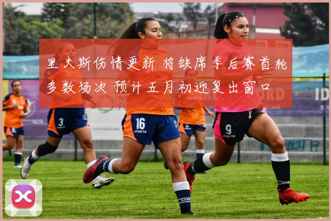 里夫斯伤情更新 将缺席季后赛首轮多数场次 预计五月初迎复出窗口